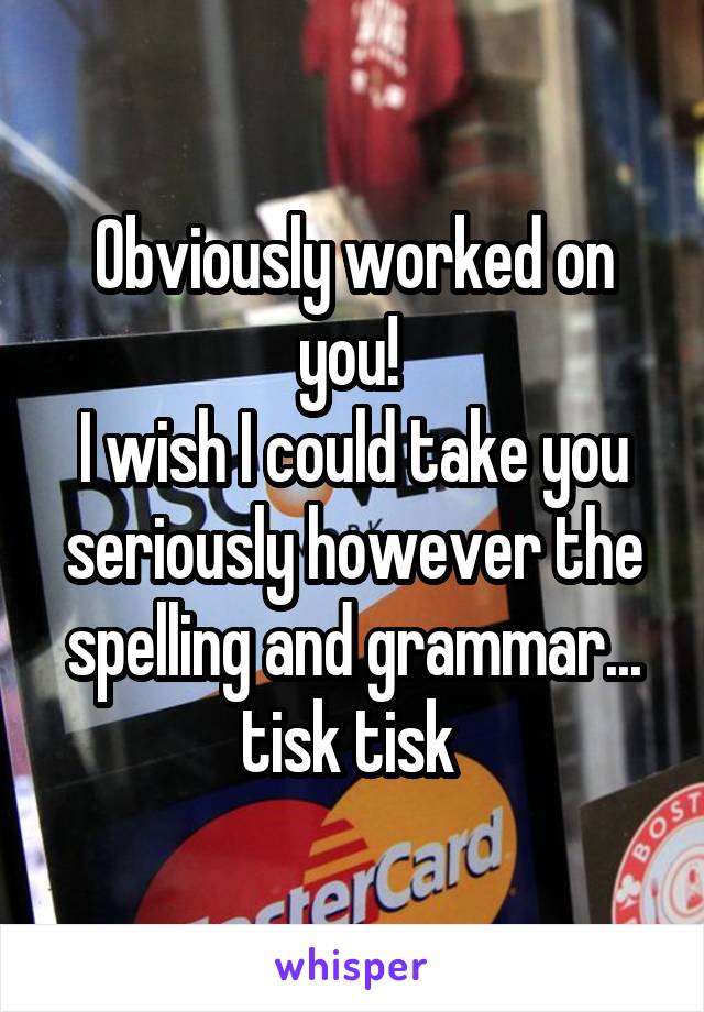 Obviously worked on you! 
I wish I could take you seriously however the spelling and grammar... tisk tisk 