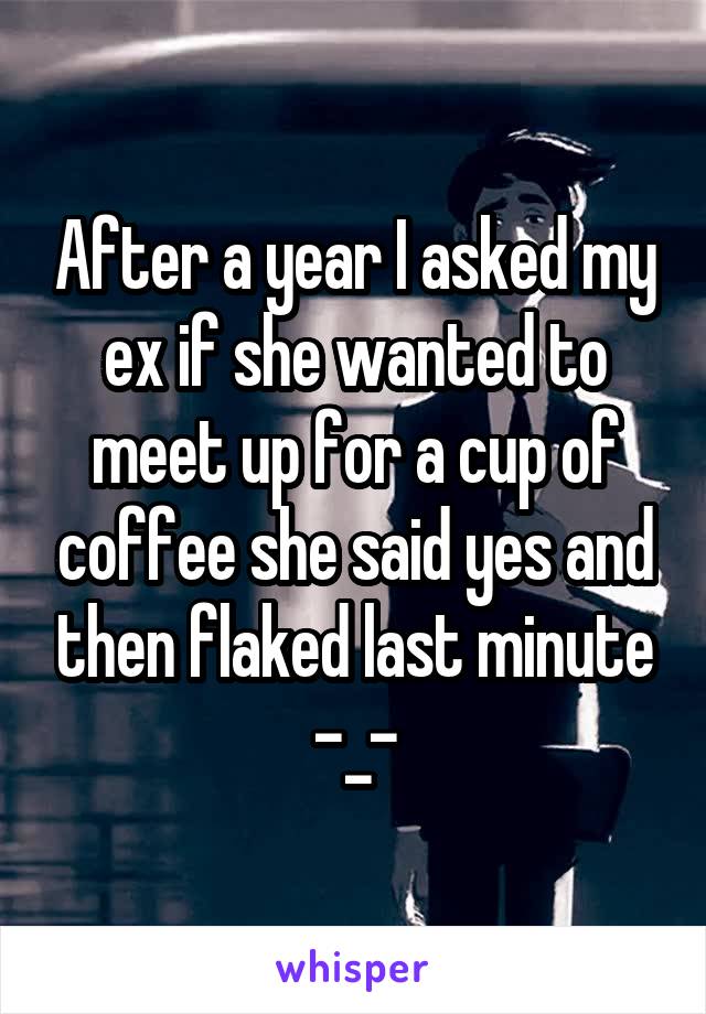 After a year I asked my ex if she wanted to meet up for a cup of coffee she said yes and then flaked last minute -_-