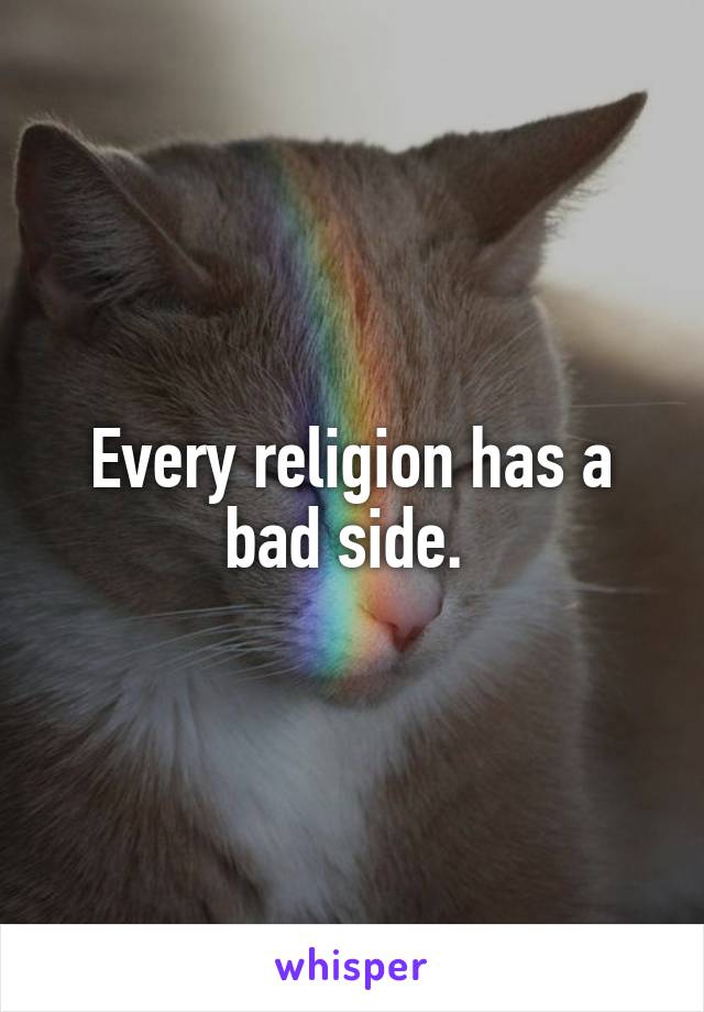 Every religion has a bad side. 