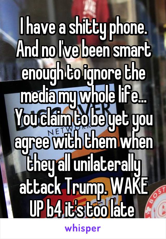 I have a shitty phone. And no I've been smart enough to ignore the media my whole life... You claim to be yet you agree with them when they all unilaterally attack Trump. WAKE UP b4 it's too late 