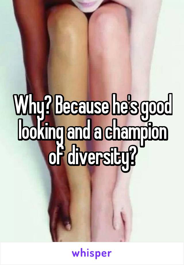 Why? Because he's good looking and a champion of diversity?