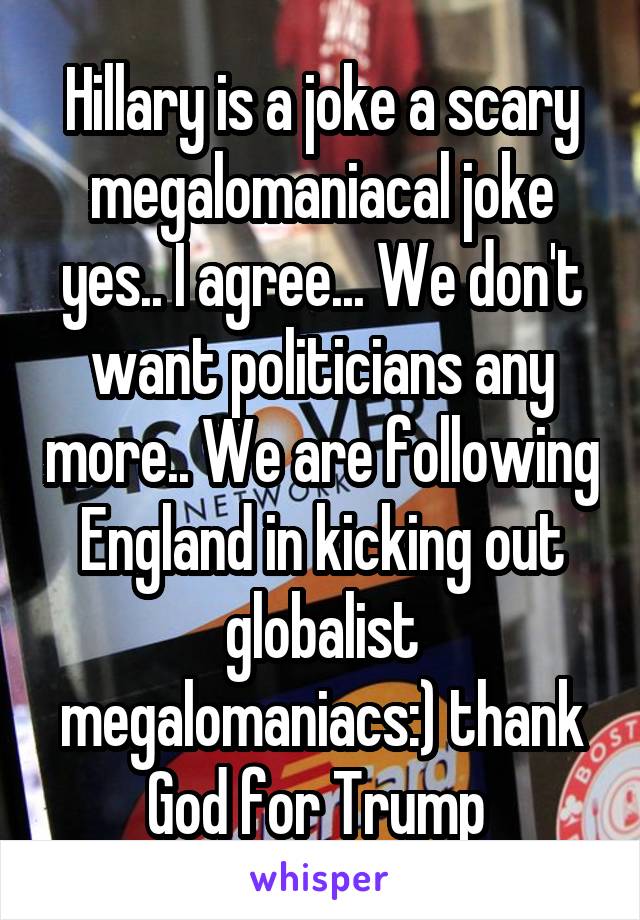 Hillary is a joke a scary megalomaniacal joke yes.. I agree... We don't want politicians any more.. We are following England in kicking out globalist megalomaniacs:) thank God for Trump 