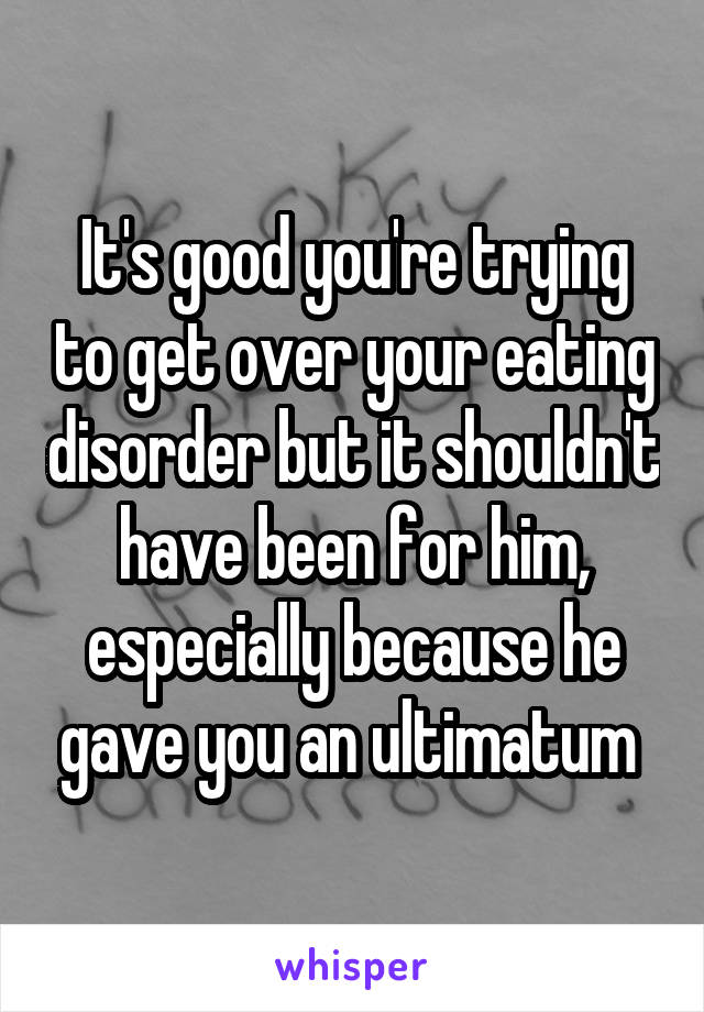 It's good you're trying to get over your eating disorder but it shouldn't have been for him, especially because he gave you an ultimatum 