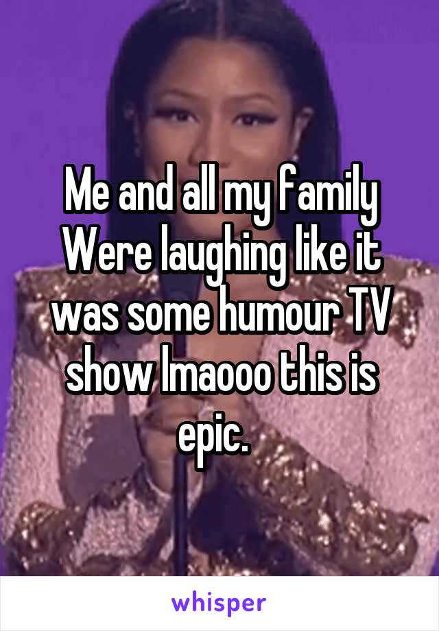 Me and all my family Were laughing like it was some humour TV show lmaooo this is epic.  