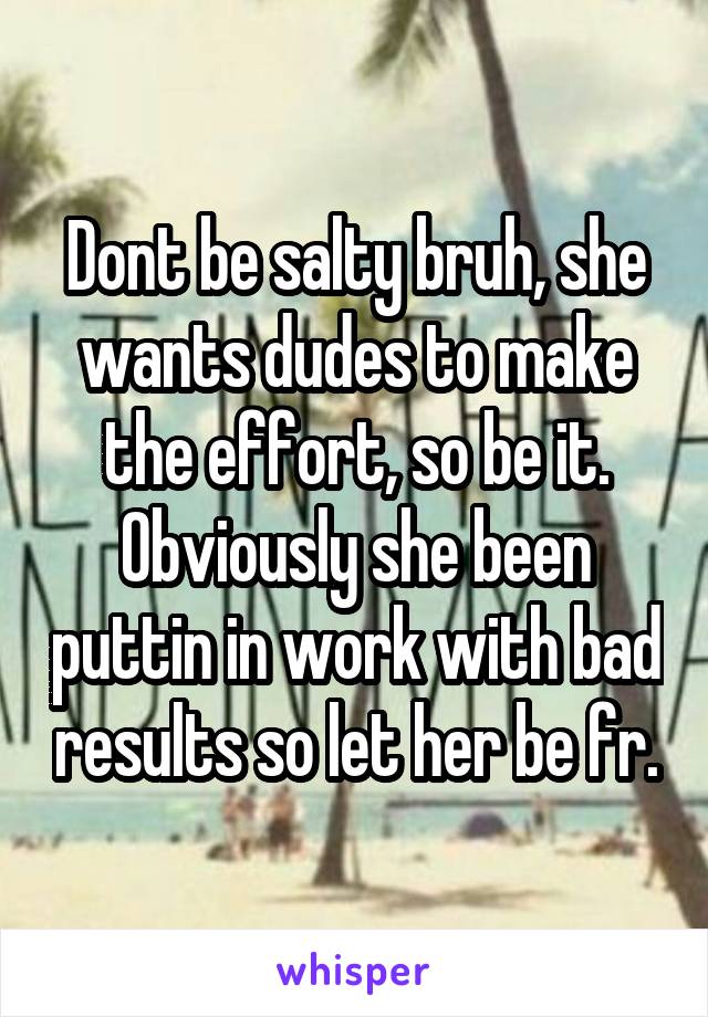 Dont be salty bruh, she wants dudes to make the effort, so be it. Obviously she been puttin in work with bad results so let her be fr.