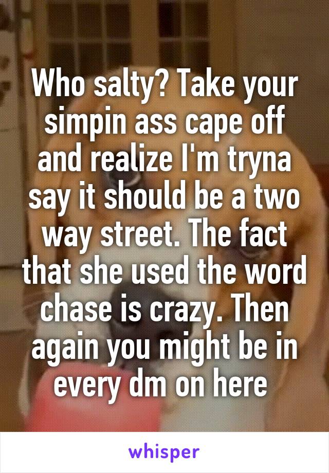 Who salty? Take your simpin ass cape off and realize I'm tryna say it should be a two way street. The fact that she used the word chase is crazy. Then again you might be in every dm on here 