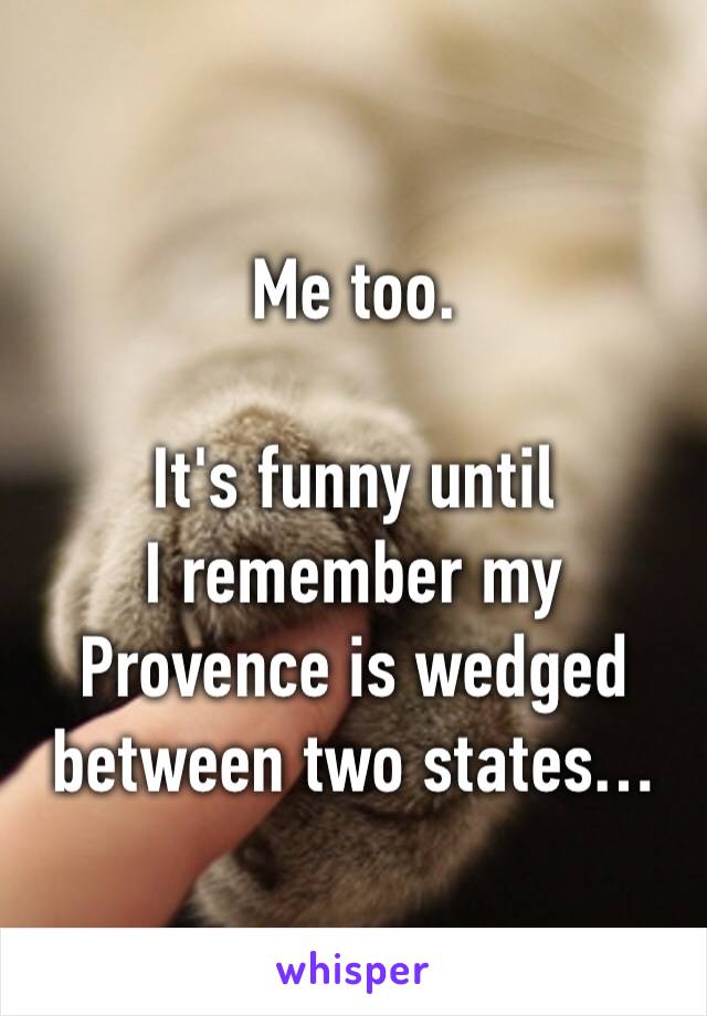Me too.

It's funny until
I remember my Provence is wedged between two states…