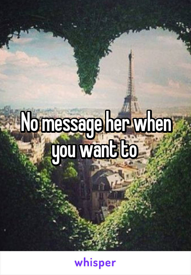 No message her when you want to 