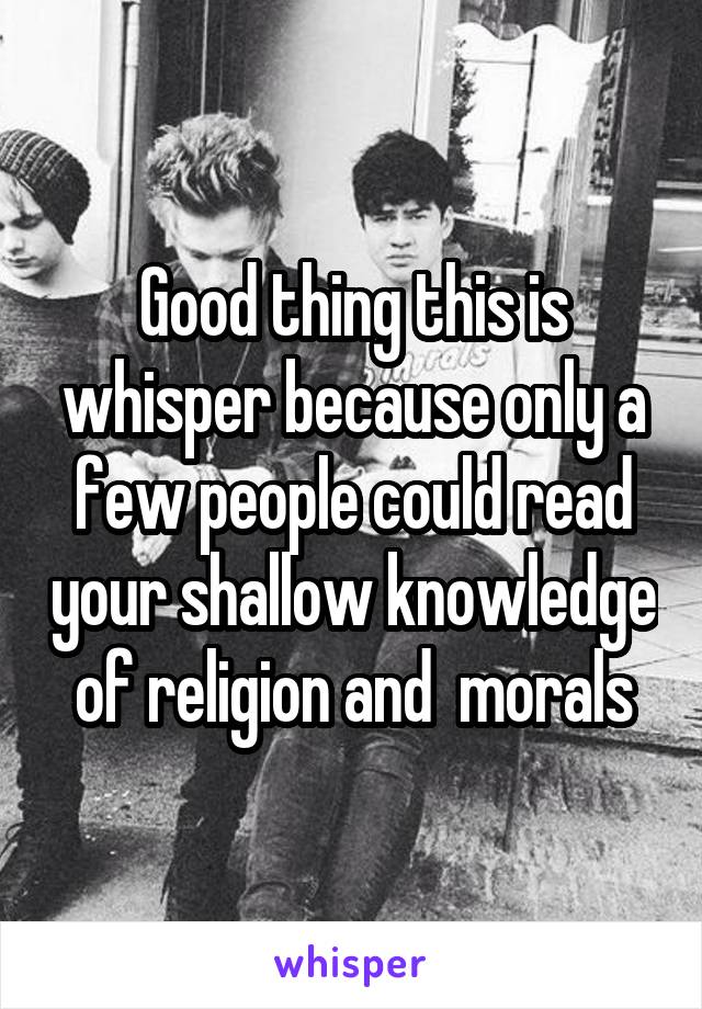 Good thing this is whisper because only a few people could read your shallow knowledge of religion and  morals