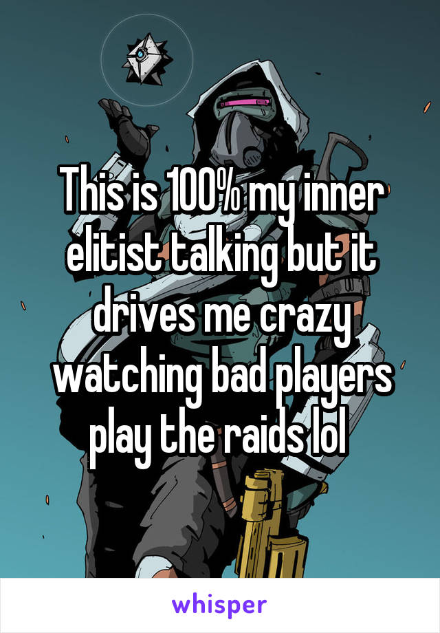 This is 100% my inner elitist talking but it drives me crazy watching bad players play the raids lol 