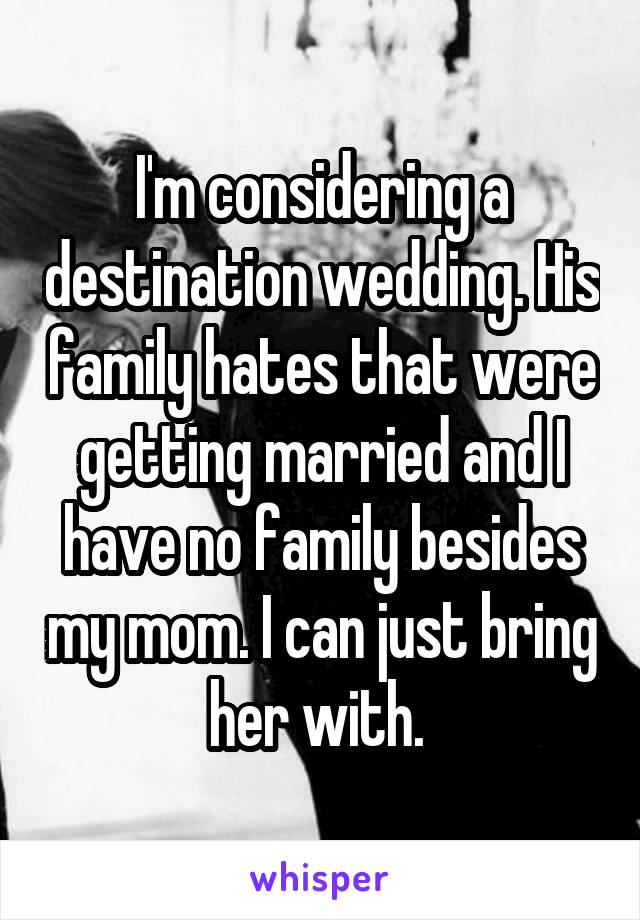 I'm considering a destination wedding. His family hates that were getting married and I have no family besides my mom. I can just bring her with. 