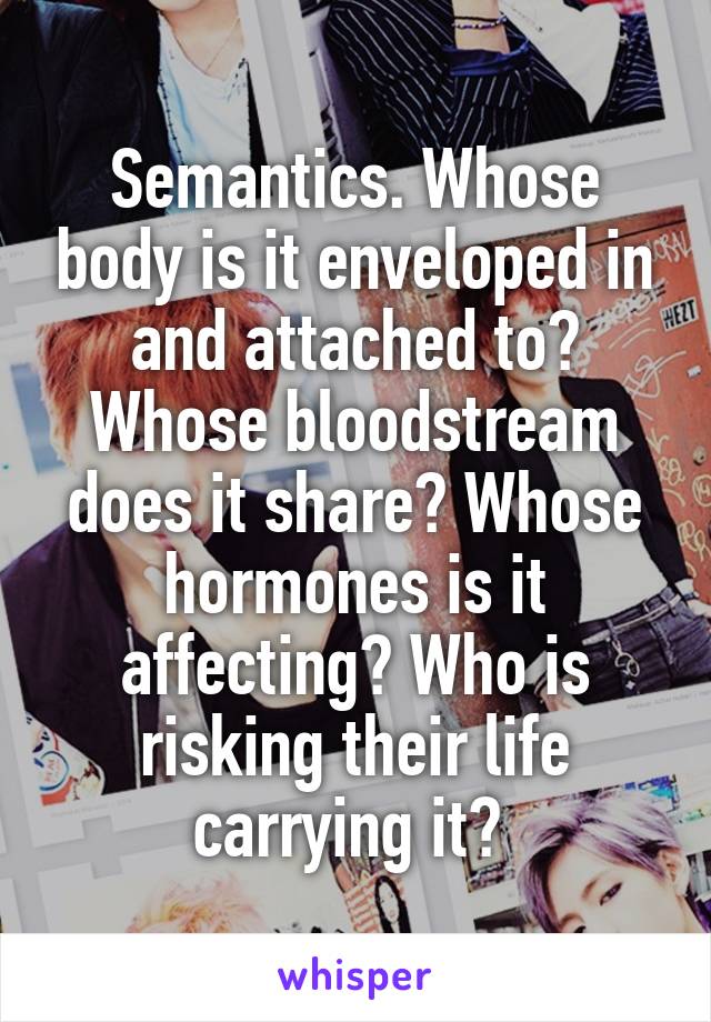 Semantics. Whose body is it enveloped in and attached to? Whose bloodstream does it share? Whose hormones is it affecting? Who is risking their life carrying it? 