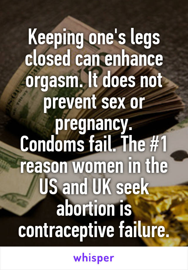 Keeping one's legs closed can enhance orgasm. It does not prevent sex or pregnancy.
Condoms fail. The #1 reason women in the US and UK seek abortion is contraceptive failure.