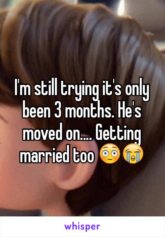 I'm still trying it's only been 3 months. He's moved on.... Getting married too 😳😭