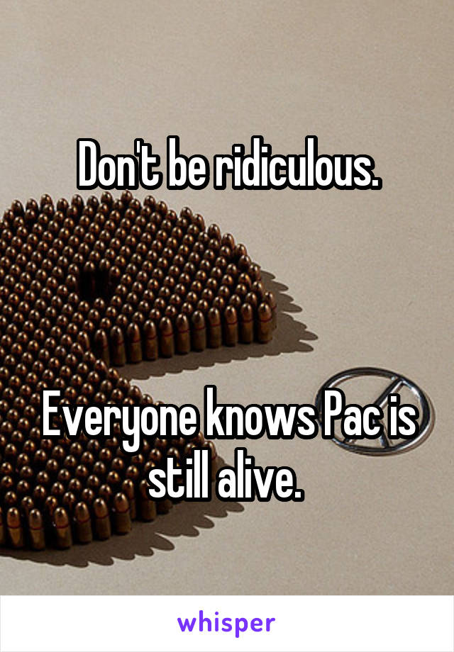 Don't be ridiculous.



Everyone knows Pac is still alive. 