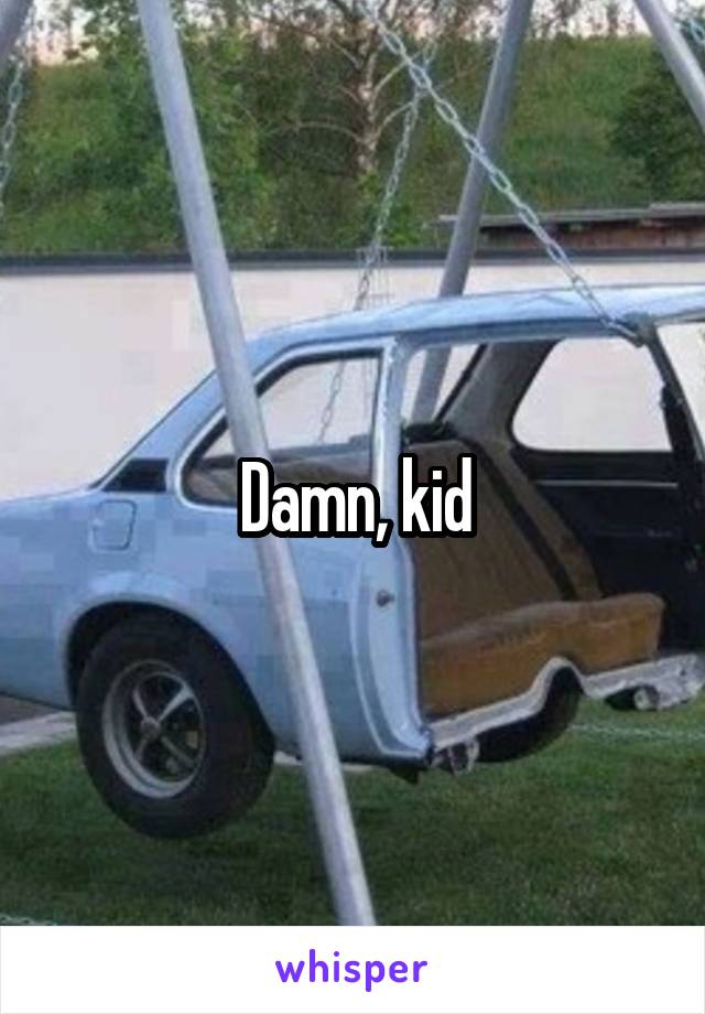 Damn, kid