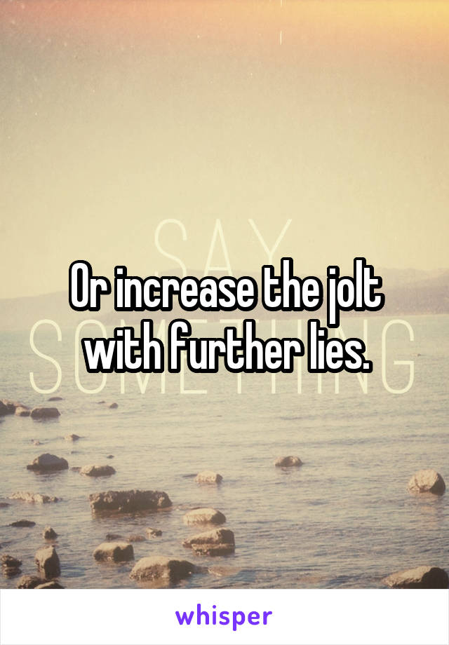 Or increase the jolt with further lies.