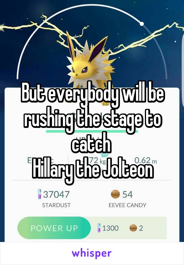 But everybody will be rushing the stage to catch 
Hillary the Jolteon
