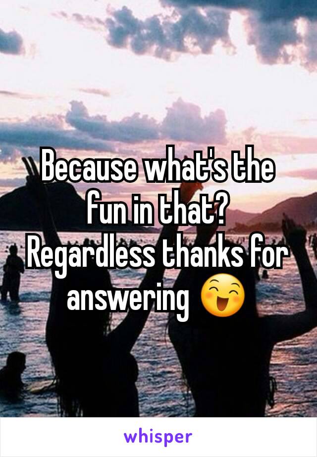 Because what's the fun in that?
Regardless thanks for answering 😄