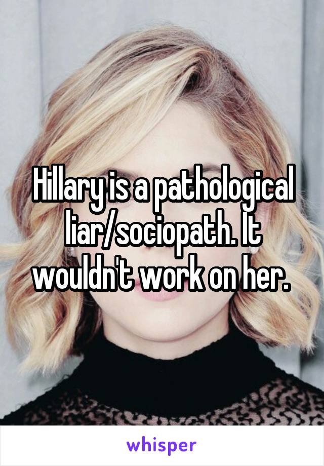 Hillary is a pathological liar/sociopath. It wouldn't work on her. 
