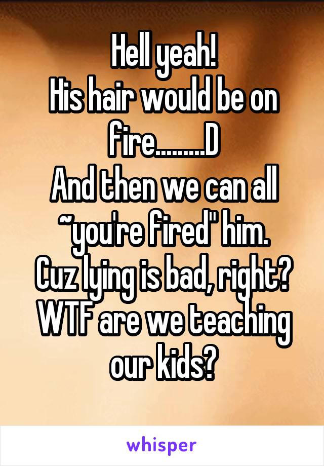 Hell yeah!
His hair would be on fire.........D
And then we can all ~you're fired" him.
Cuz lying is bad, right?
WTF are we teaching our kids?
