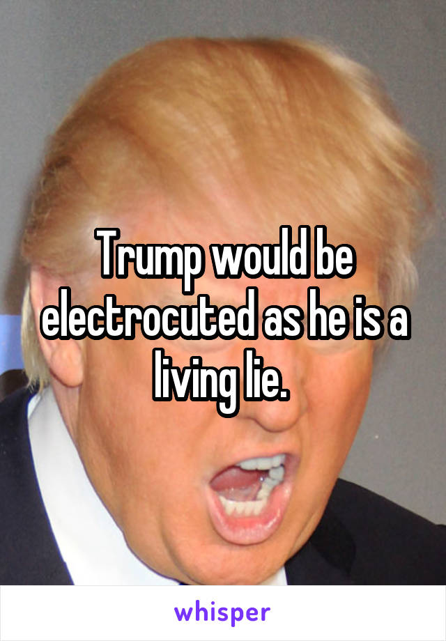 Trump would be electrocuted as he is a living lie. 