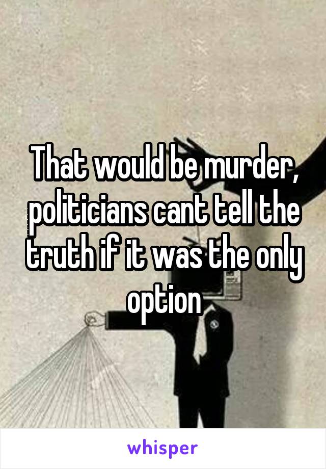 That would be murder, politicians cant tell the truth if it was the only option