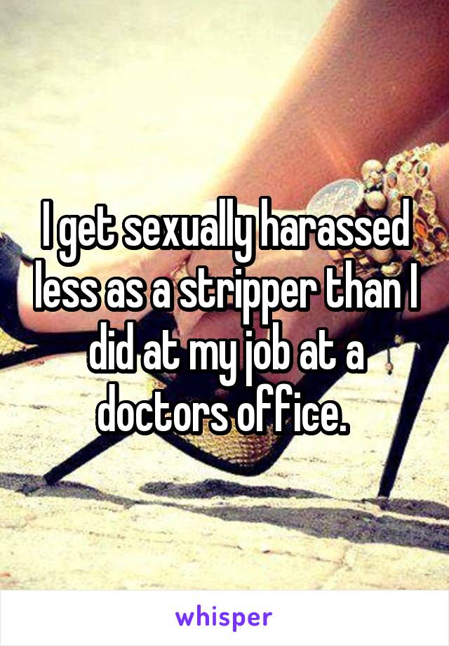 I get sexually harassed less as a stripper than I did at my job at a doctors office. 