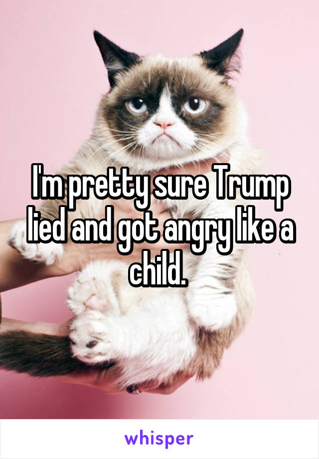 I'm pretty sure Trump lied and got angry like a child. 