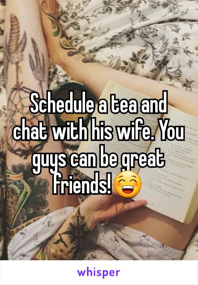 Schedule a tea and chat with his wife. You guys can be great friends!😁