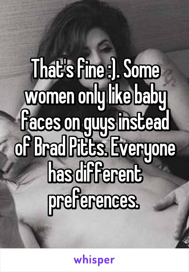 That's fine :). Some women only like baby faces on guys instead of Brad Pitts. Everyone has different preferences. 