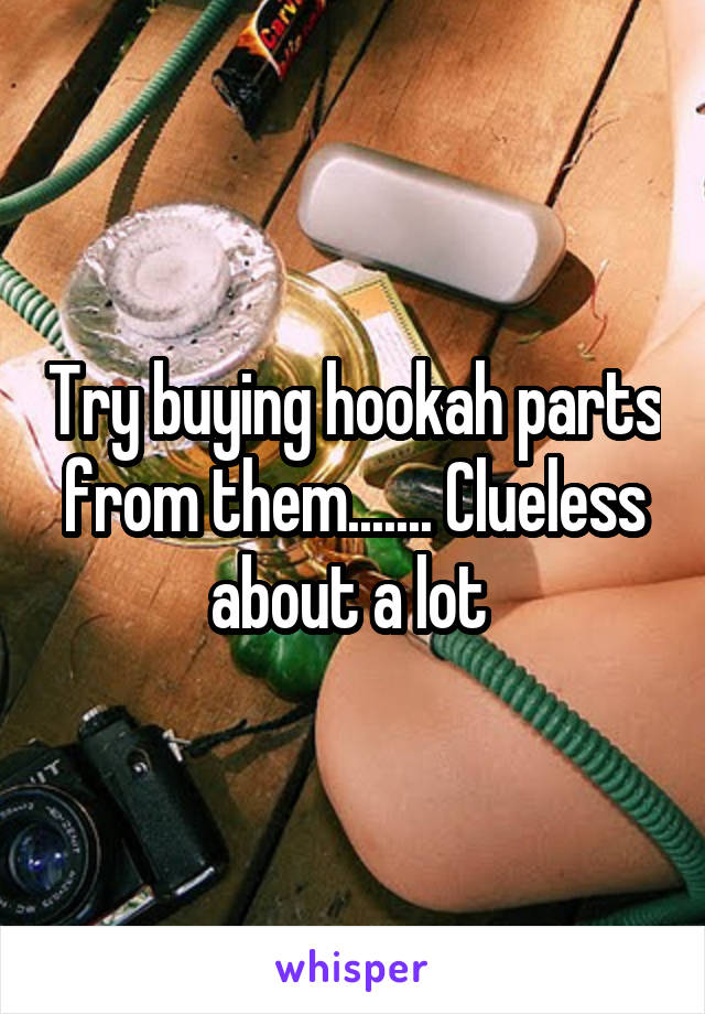 Try buying hookah parts from them....... Clueless about a lot 