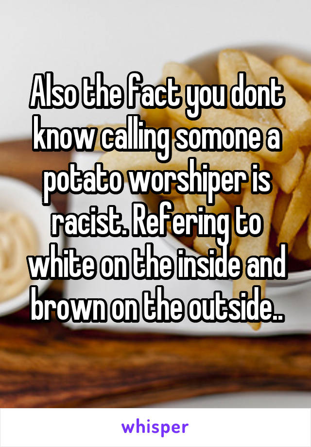 Also the fact you dont know calling somone a potato worshiper is racist. Refering to white on the inside and brown on the outside..
