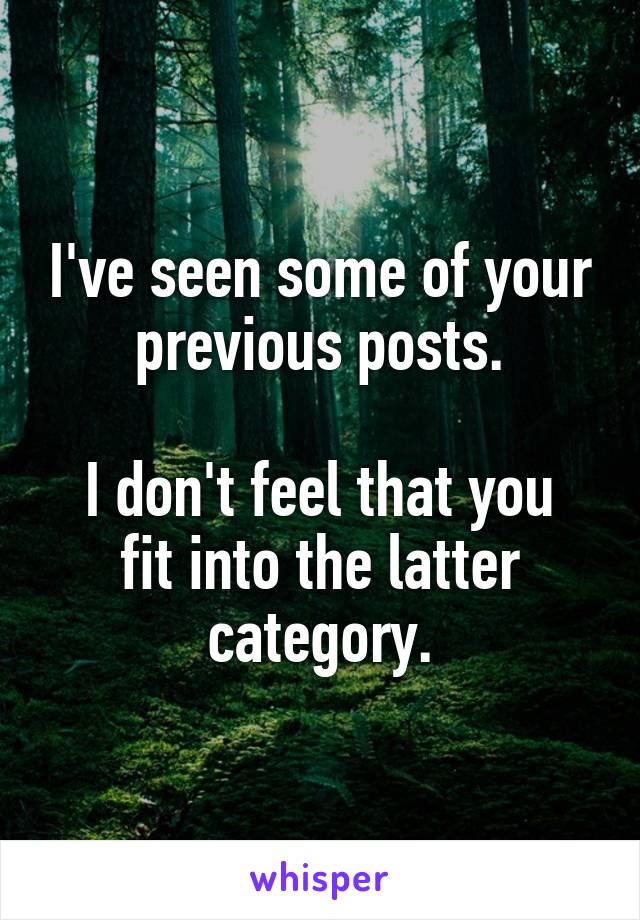 I've seen some of your previous posts.

I don't feel that you fit into the latter category.