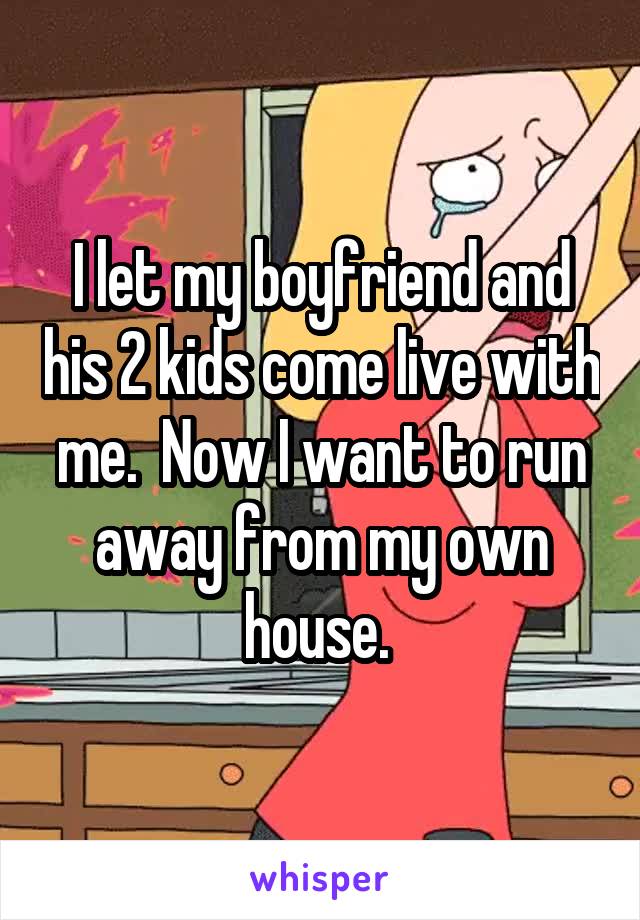 I let my boyfriend and his 2 kids come live with me.  Now I want to run away from my own house. 