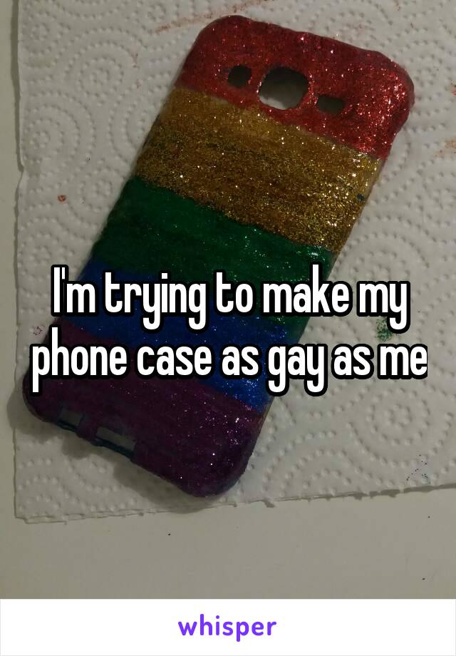 I'm trying to make my phone case as gay as me
