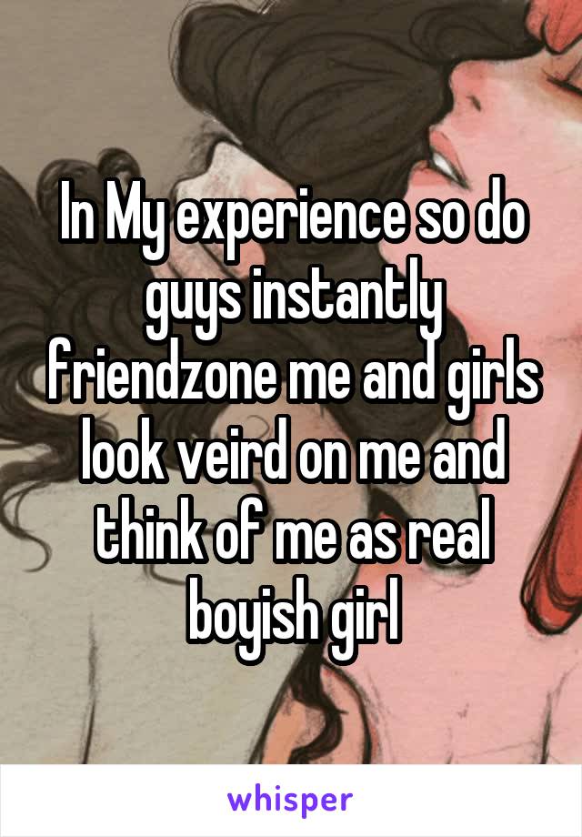 In My experience so do guys instantly friendzone me and girls look veird on me and think of me as real boyish girl