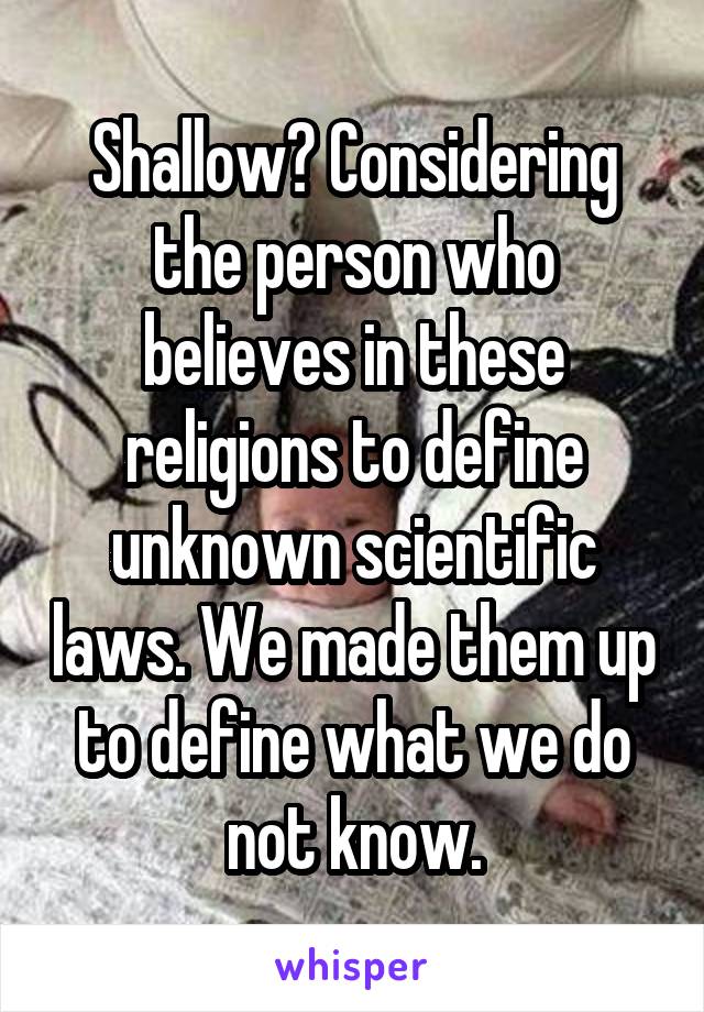 Shallow? Considering the person who believes in these religions to define unknown scientific laws. We made them up to define what we do not know.