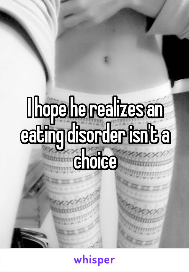 I hope he realizes an eating disorder isn't a choice