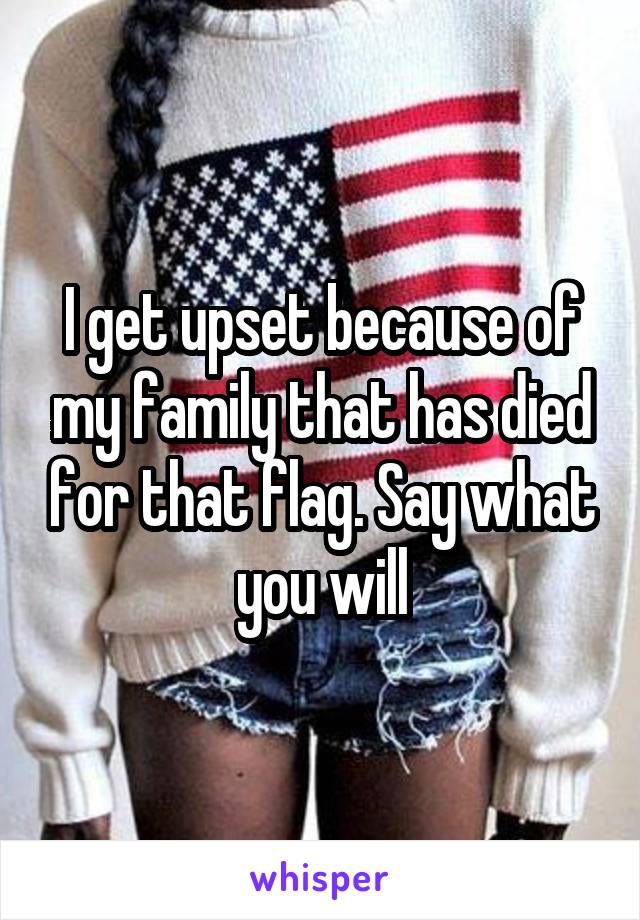 I get upset because of my family that has died for that flag. Say what you will