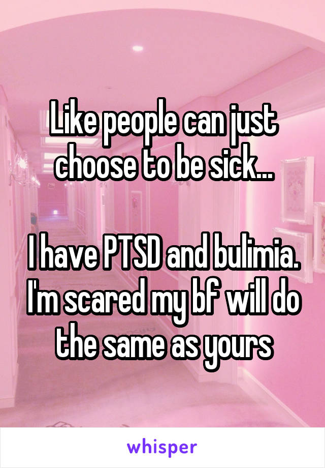 Like people can just choose to be sick...

I have PTSD and bulimia. I'm scared my bf will do the same as yours