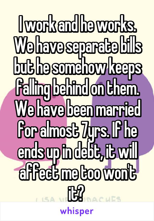 I work and he works. We have separate bills but he somehow keeps falling behind on them. We have been married for almost 7yrs. If he ends up in debt, it will affect me too won't it? 