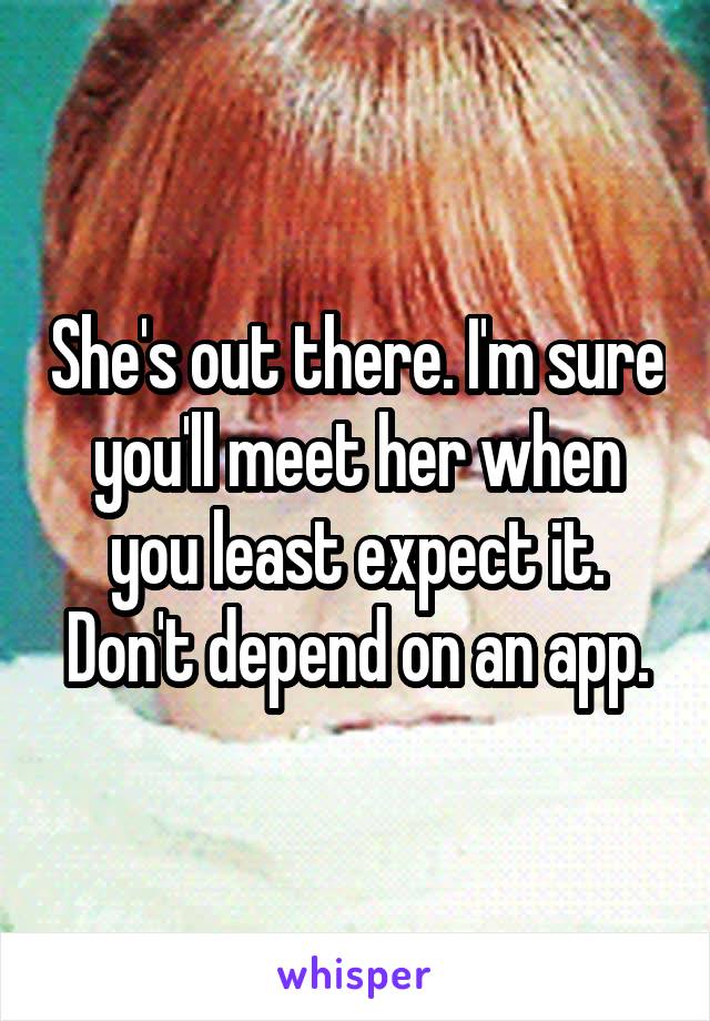 She's out there. I'm sure you'll meet her when you least expect it. Don't depend on an app.