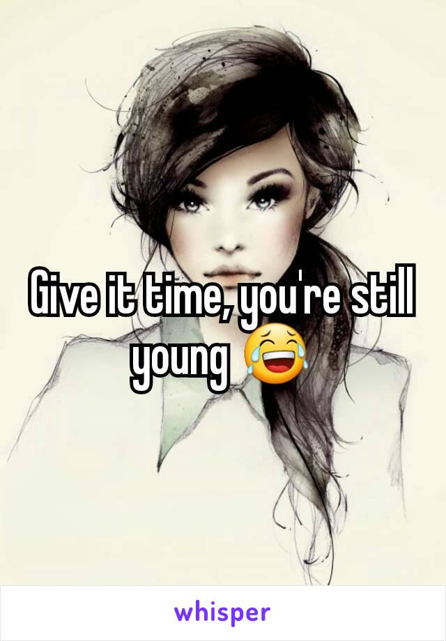 Give it time, you're still young 😂