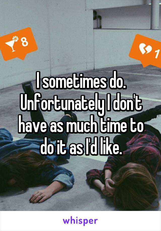 I sometimes do. Unfortunately I don't have as much time to do it as I'd like.