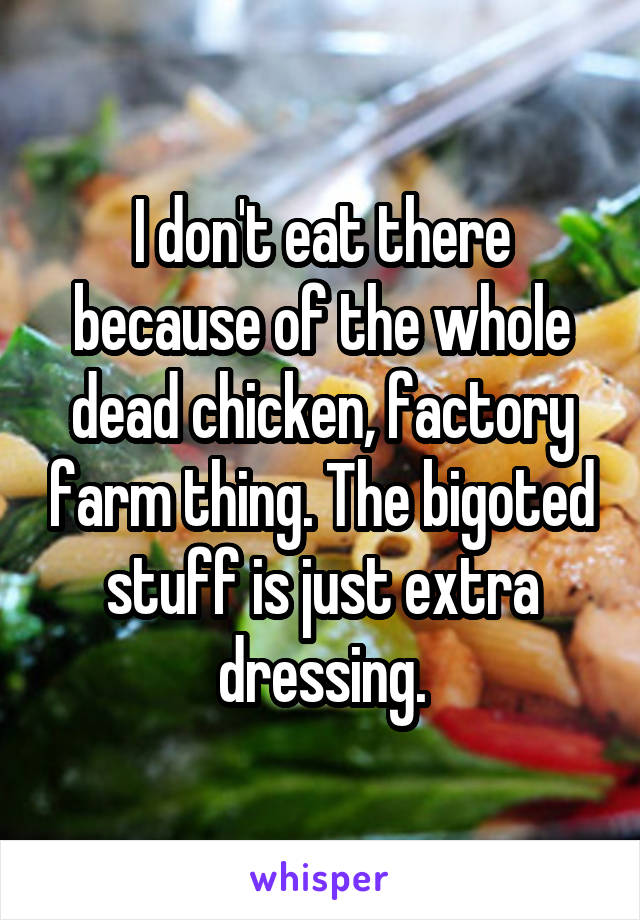 I don't eat there because of the whole dead chicken, factory farm thing. The bigoted stuff is just extra dressing.