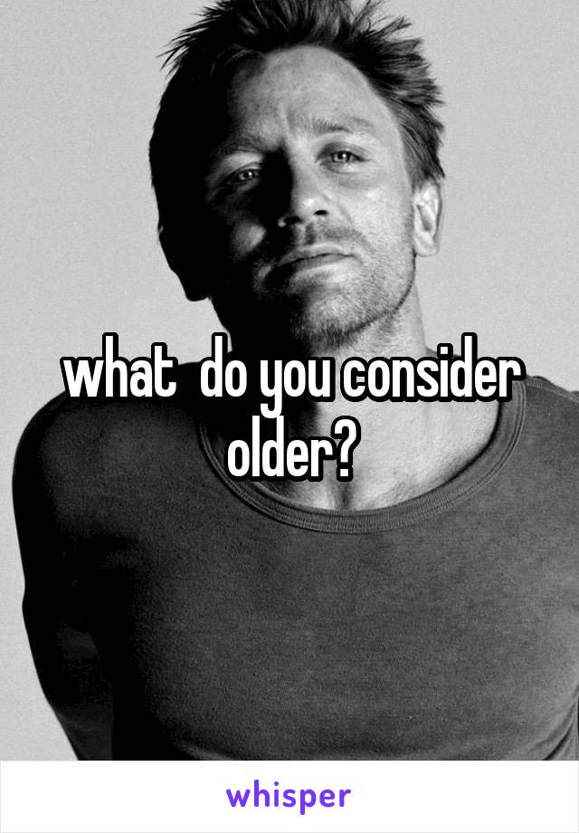 what  do you consider older?