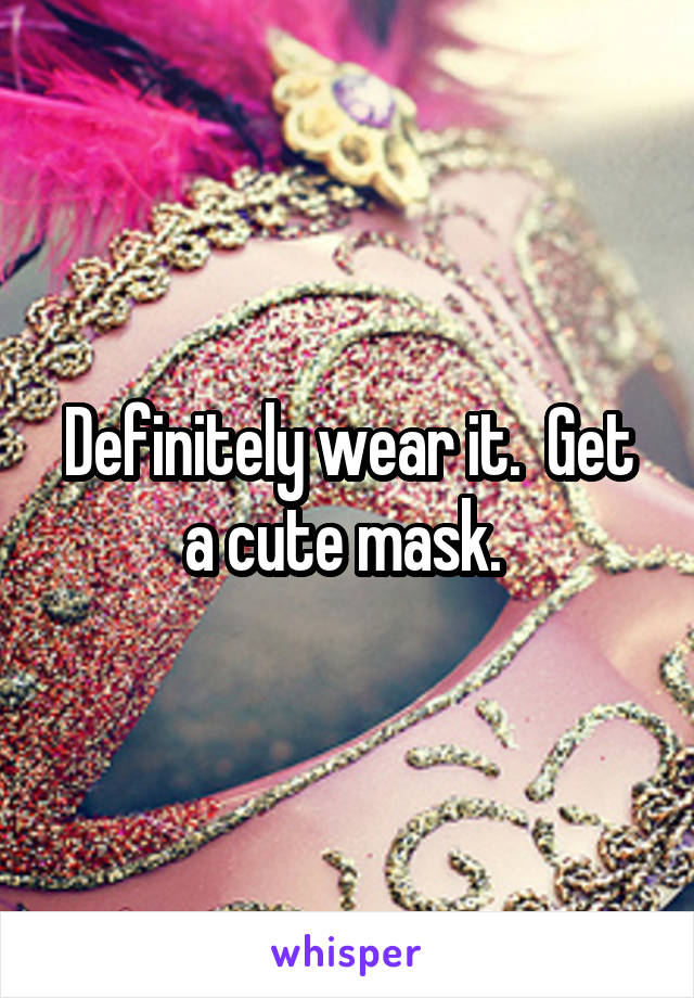 Definitely wear it.  Get a cute mask. 