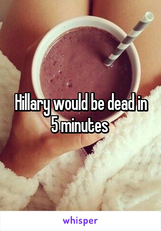 Hillary would be dead in 5 minutes 