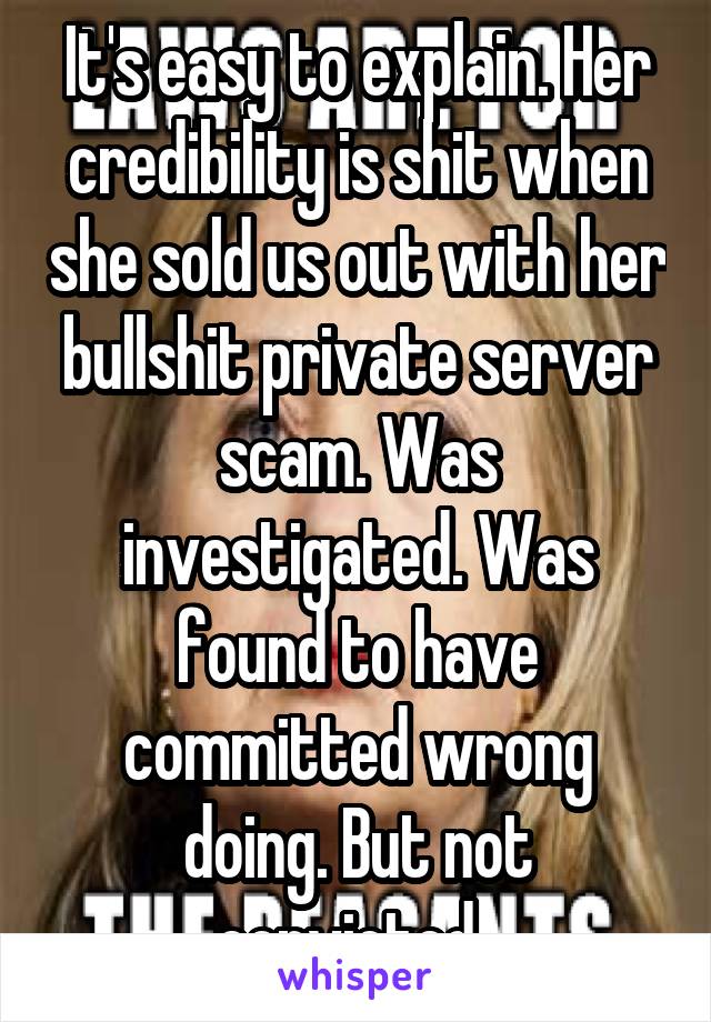 It's easy to explain. Her credibility is shit when she sold us out with her bullshit private server scam. Was investigated. Was found to have committed wrong doing. But not convicted. 